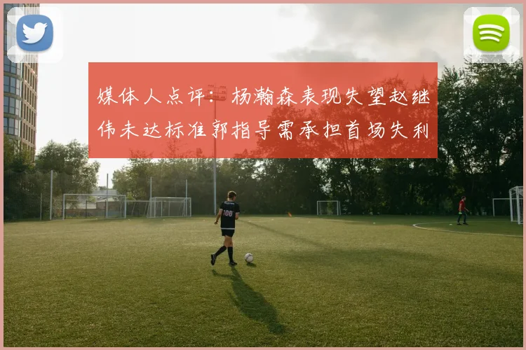 媒体人点评：杨瀚森表现失望赵继伟未达标准郭指导需承担首场失利责任