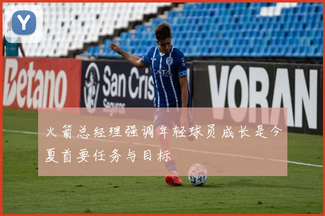 火箭总经理强调年轻球员成长是今夏首要任务与目标