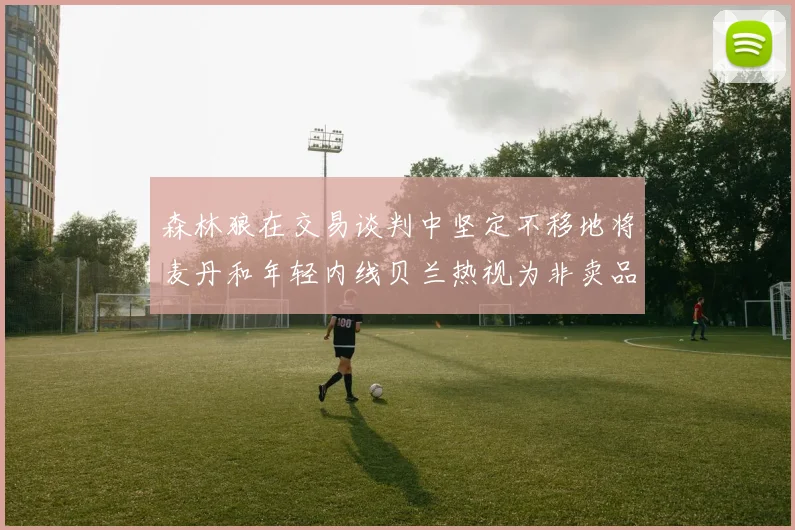 森林狼在交易谈判中坚定不移地将麦丹和年轻内线贝兰热视为非卖品