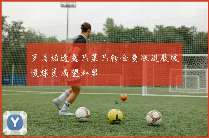 罗马诺透露巴莱巴转会曼联进展缓慢球员渴望加盟
