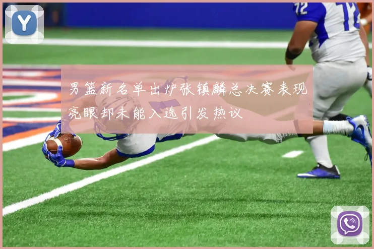 男篮新名单出炉张镇麟总决赛表现亮眼却未能入选引发热议