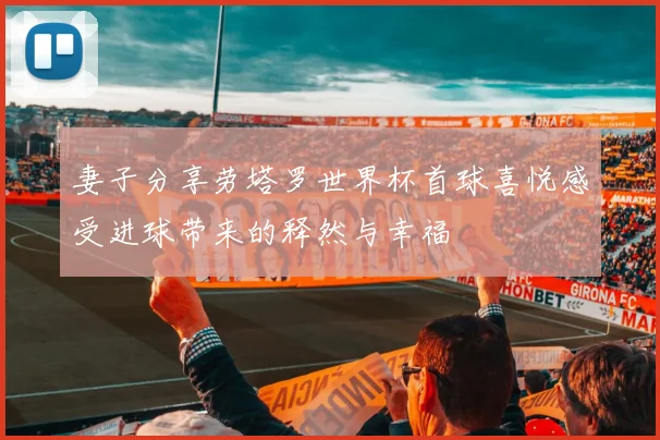 妻子分享劳塔罗世界杯首球喜悦感受进球带来的释然与幸福