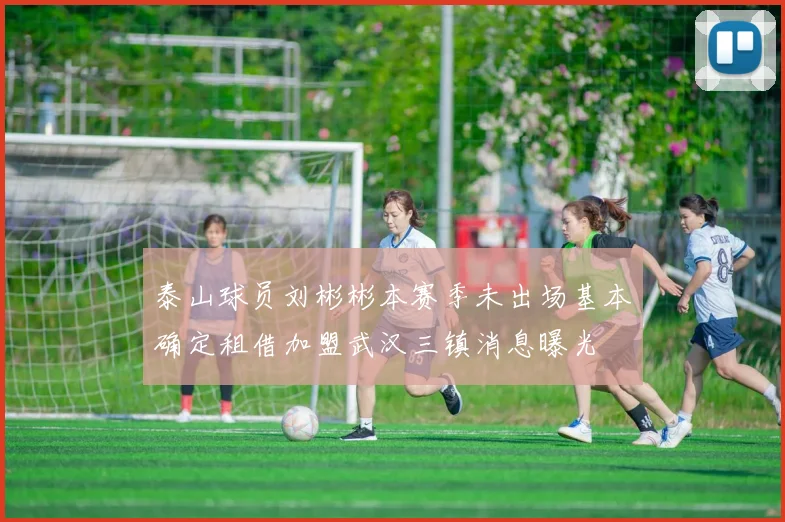 泰山球员刘彬彬本赛季未出场基本确定租借加盟武汉三镇消息曝光