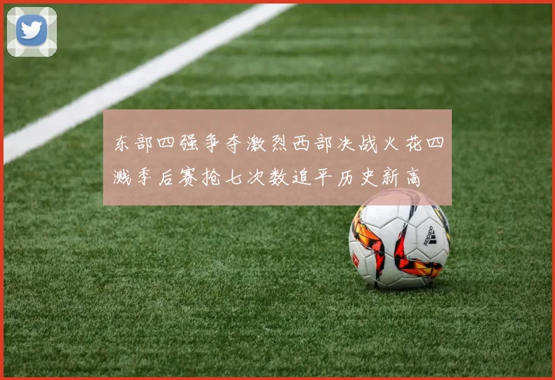 东部四强争夺激烈西部决战火花四溅季后赛抢七次数追平历史新高