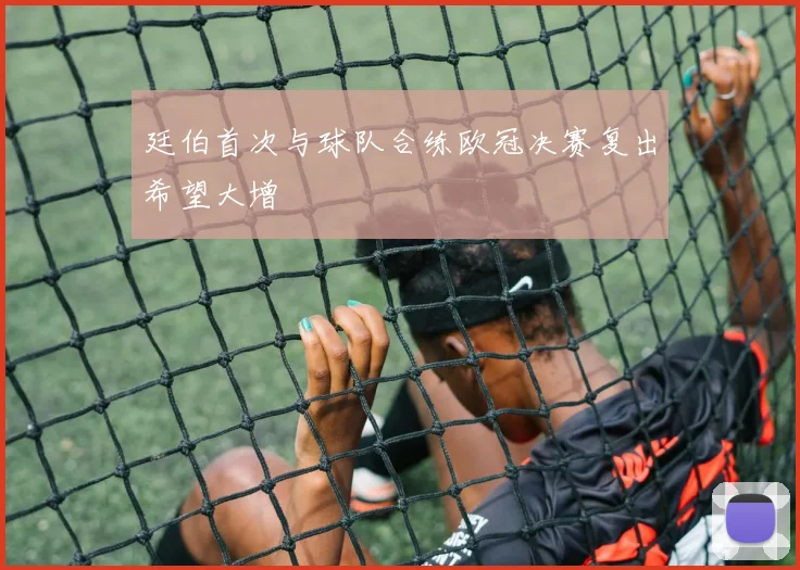 廷伯首次与球队合练欧冠决赛复出希望大增