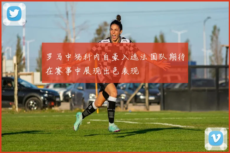 罗马中场科内自豪入选法国队期待在赛事中展现出色表现