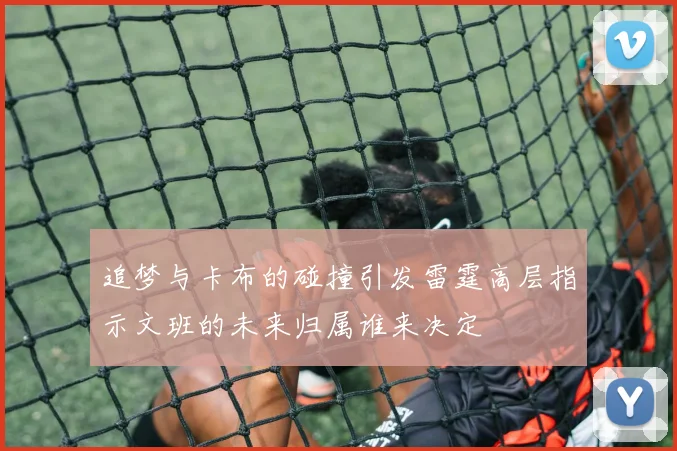 追梦与卡布的碰撞引发雷霆高层指示文班的未来归属谁来决定