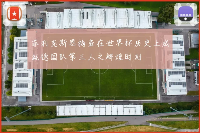 菲利克斯恩梅查在世界杯历史上成就德国队第三人之辉煌时刻